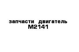 запчасти  двигатель М2141